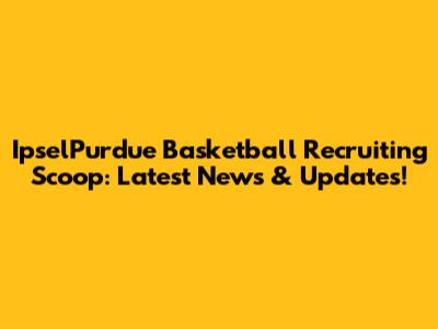 IpselPurdue Basketball Recruiting Scoop: Latest News & Updates!