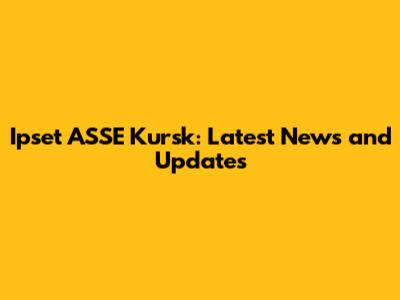 Ipset ASSE Kursk: Latest News and Updates