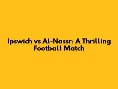 Ipswich vs Al-Nassr: A Thrilling Football Match
