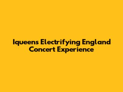 Iqueen's Electrifying England Concert Experience