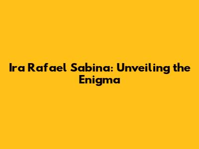 Ira Rafael Sabina: Unveiling the Enigma