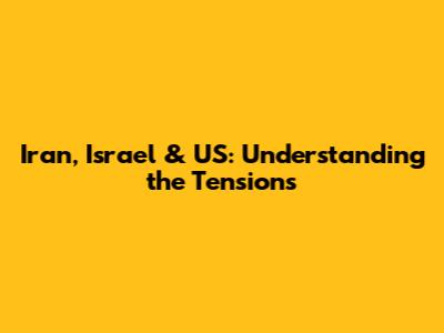 Iran, Israel & US: Understanding the Tensions