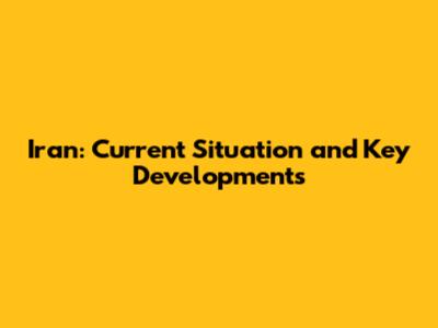 Iran: Current Situation and Key Developments