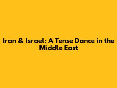 Iran & Israel: A Tense Dance in the Middle East