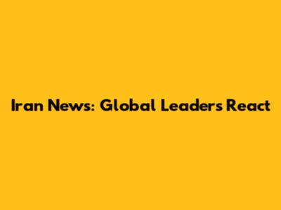 Iran News: Global Leaders React