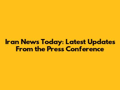 Iran News Today: Latest Updates From the Press Conference