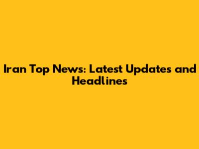 Iran Top News: Latest Updates and Headlines
