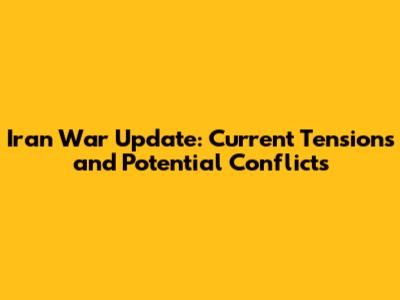 Iran War Update: Current Tensions and Potential Conflicts