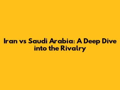 Iran vs Saudi Arabia: A Deep Dive into the Rivalry