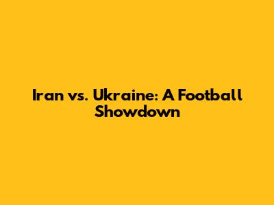Iran vs. Ukraine: A Football Showdown