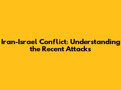 Iran-Israel Conflict: Understanding the Recent Attacks