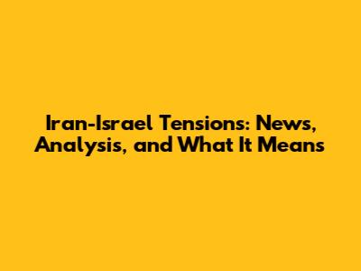 Iran-Israel Tensions: News, Analysis, and What It Means