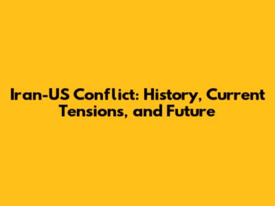 Iran-US Conflict: History, Current Tensions, and Future
