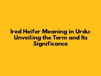 Ired Heifer Meaning in Urdu: Unveiling the Term and Its Significance