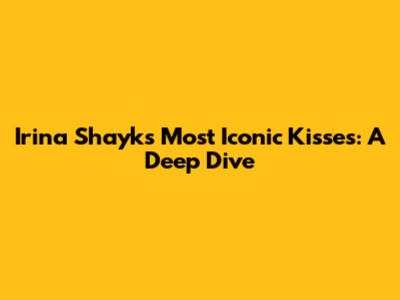 Irina Shayk's Most Iconic Kisses: A Deep Dive