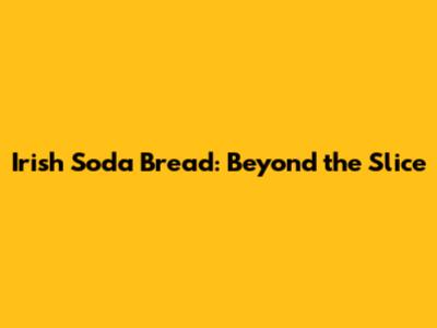 Irish Soda Bread: Beyond the Slice