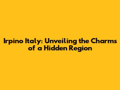 Irpino Italy: Unveiling the Charms of a Hidden Region