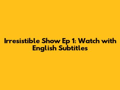 Irresistible Show Ep 1: Watch with English Subtitles