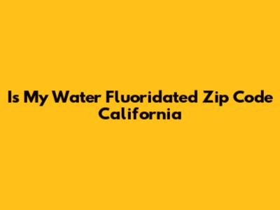 Is My Water Fluoridated Zip Code California