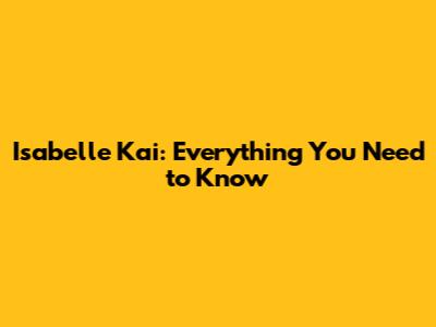 Isabelle Kai: Everything You Need to Know