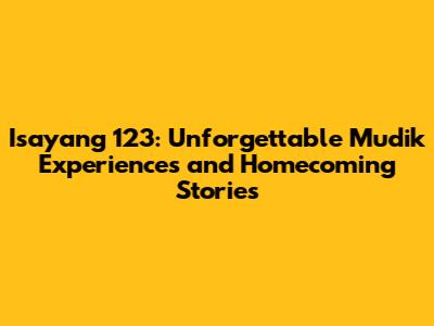 Isayang 123: Unforgettable Mudik Experiences and Homecoming Stories