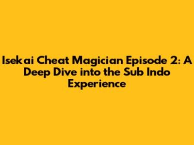 Isekai Cheat Magician Episode 2: A Deep Dive into the Sub Indo Experience