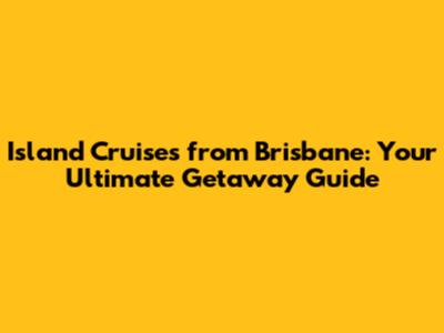 Island Cruises from Brisbane: Your Ultimate Getaway Guide