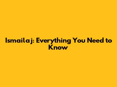 Ismailaj: Everything You Need to Know