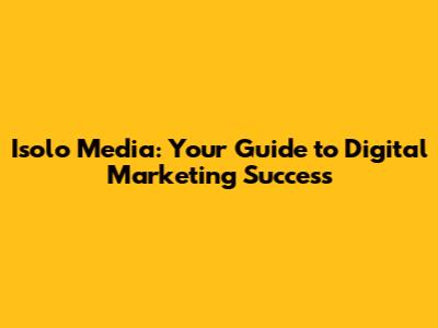 Isolo Media: Your Guide to Digital Marketing Success