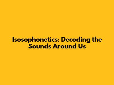 Isosophonetics: Decoding the Sounds Around Us
