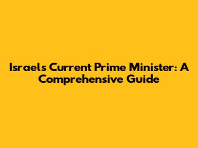 Israel's Current Prime Minister: A Comprehensive Guide