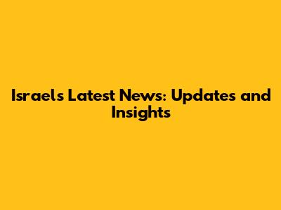 Israel's Latest News: Updates and Insights