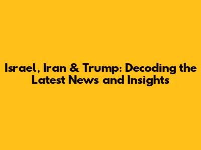 Israel, Iran & Trump: Decoding the Latest News and Insights