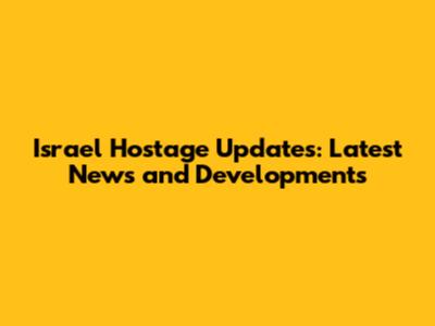 Israel Hostage Updates: Latest News and Developments