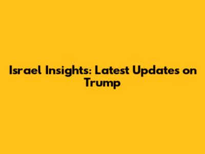 Israel Insights: Latest Updates on Trump