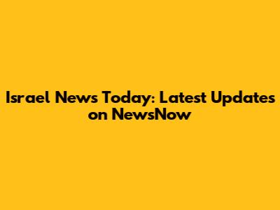 Israel News Today: Latest Updates on NewsNow