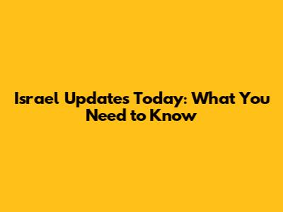 Israel Updates Today: What You Need to Know