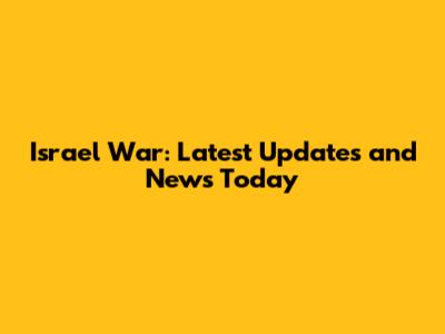 Israel War: Latest Updates and News Today