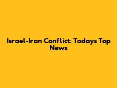 Israel-Iran Conflict: Today's Top News