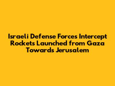 Israeli Defense Forces Intercept Rockets Launched from Gaza Towards Jerusalem