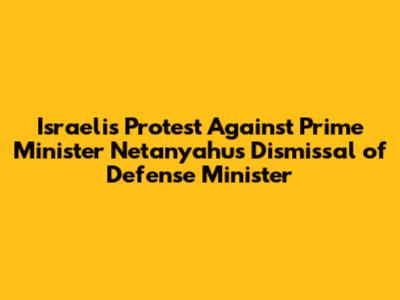 Israelis Protest Against Prime Minister Netanyahu's Dismissal of Defense Minister