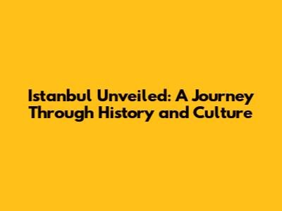 Istanbul Unveiled: A Journey Through History and Culture