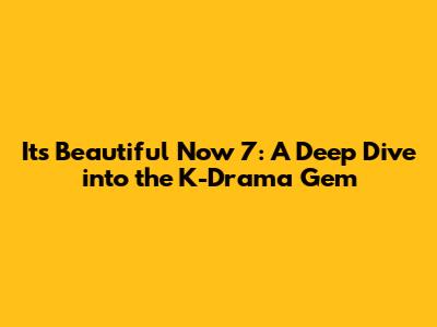 It's Beautiful Now 7: A Deep Dive into the K-Drama Gem