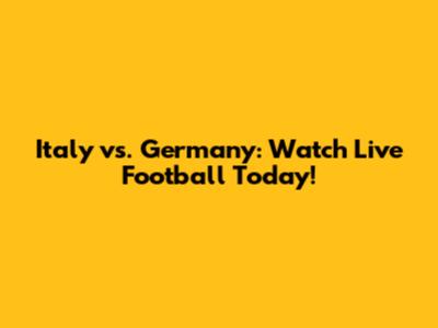 Italy vs. Germany: Watch Live Football Today!