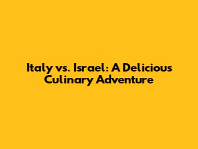 Italy vs. Israel: A Delicious Culinary Adventure