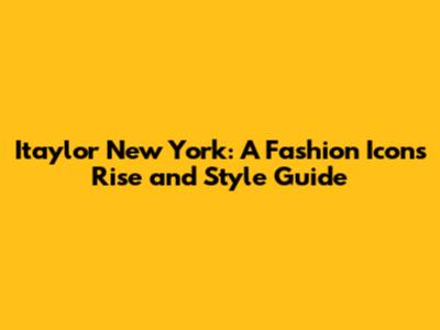 Itaylor New York: A Fashion Icon's Rise and Style Guide