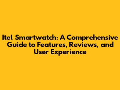 Itel Smartwatch: A Comprehensive Guide to Features, Reviews, and User Experience