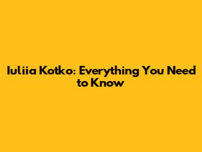 Iuliia Kotko: Everything You Need to Know