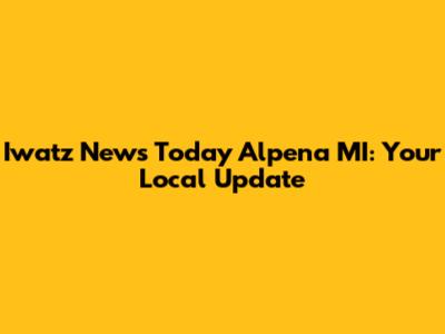 Iwatz News Today Alpena MI: Your Local Update