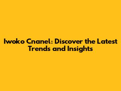Iwoko Cnanel: Discover the Latest Trends and Insights